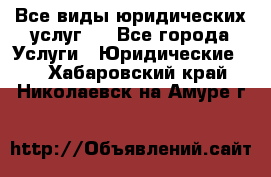 Все виды юридических услуг.  - Все города Услуги » Юридические   . Хабаровский край,Николаевск-на-Амуре г.